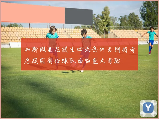 加斯佩里尼提出四大条件否则将考虑提前离任球队面临重大考验
