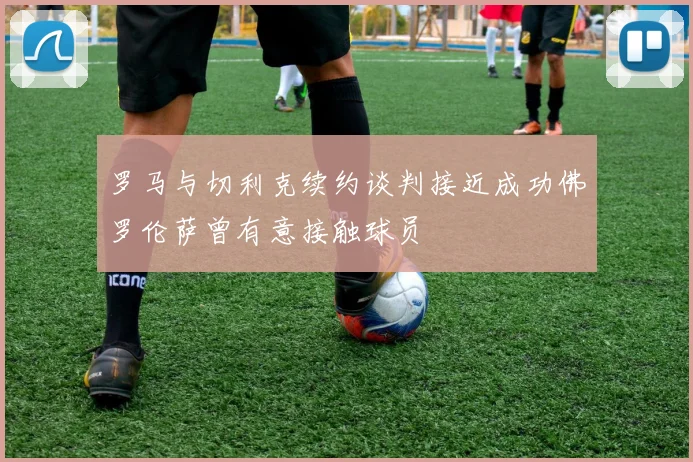 罗马与切利克续约谈判接近成功佛罗伦萨曾有意接触球员
