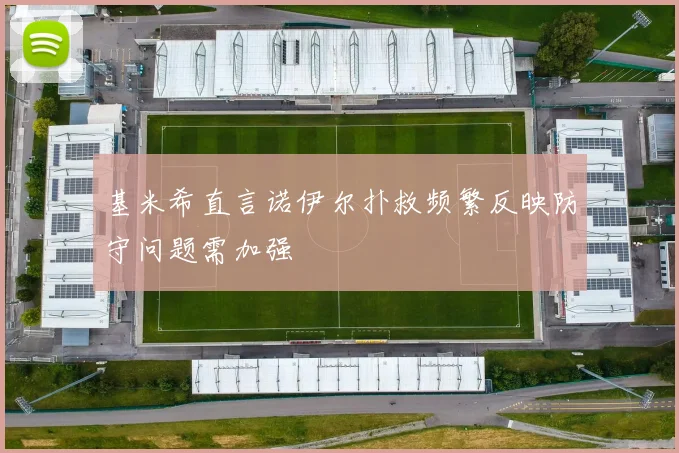 基米希直言诺伊尔扑救频繁反映防守问题需加强