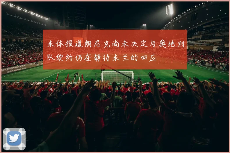 米体报道朗尼克尚未决定与奥地利队续约仍在静待米兰的回应