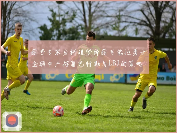 薪资专家分析追梦降薪可能性勇士全额中产招募巴特勒与LBJ的策略