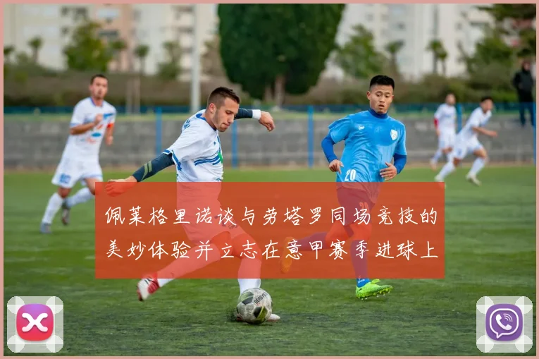 佩莱格里诺谈与劳塔罗同场竞技的美妙体验并立志在意甲赛季进球上双