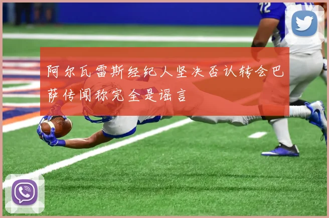 阿尔瓦雷斯经纪人坚决否认转会巴萨传闻称完全是谣言