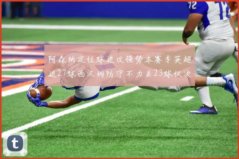 阿森纳定位球进攻强势本赛季英超进27球西汉姆防守不力丢23球仅次于伯恩茅斯