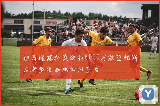 迪马透露科莫欲花6000万欧签帕斯后者坚定拒绝回归皇马