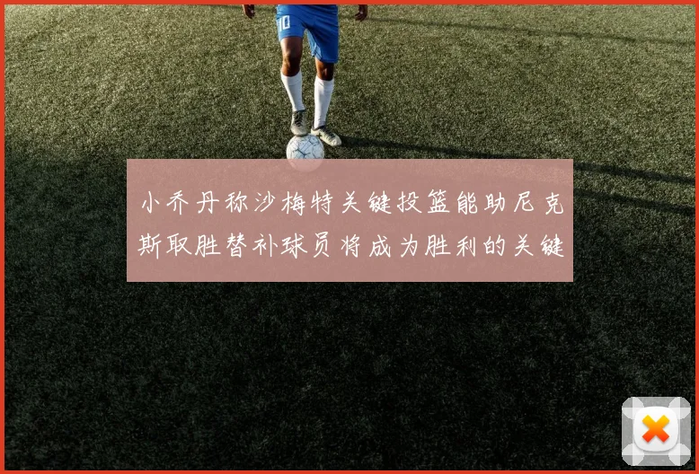 小乔丹称沙梅特关键投篮能助尼克斯取胜替补球员将成为胜利的关键因素