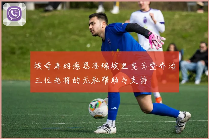 埃奇库姆感恩洛瑞埃里克戈登乔治三位老将的无私帮助与支持