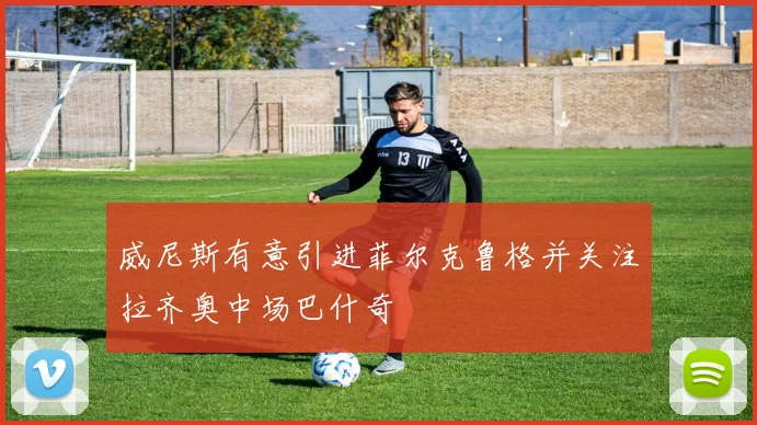 威尼斯有意引进菲尔克鲁格并关注拉齐奥中场巴什奇