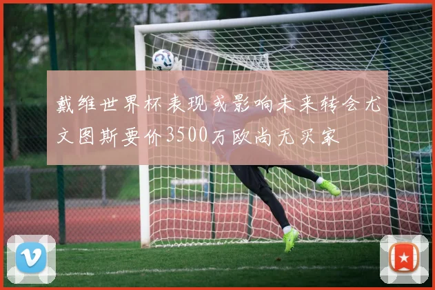 戴维世界杯表现或影响未来转会尤文图斯要价3500万欧尚无买家