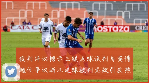 裁判评议揭示三镇点球误判与英博越位争议浙江进球被判无效引发热议