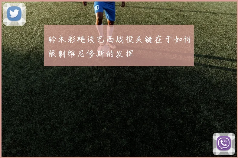 铃木彩艳谈巴西战役关键在于如何限制维尼修斯的发挥
