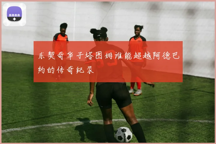 东契奇华子塔图姆谁能超越阿德巴约的传奇纪录
