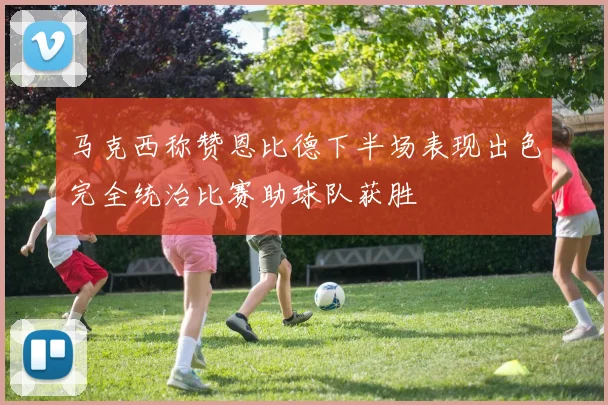马克西称赞恩比德下半场表现出色完全统治比赛助球队获胜