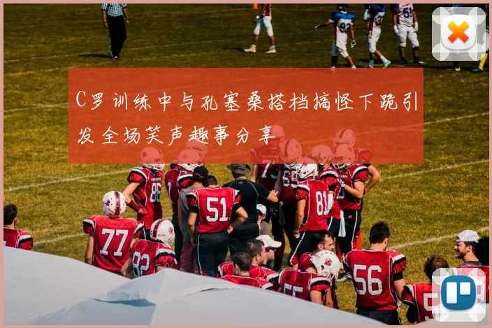 C罗训练中与孔塞桑搭档搞怪下跪引发全场笑声趣事分享