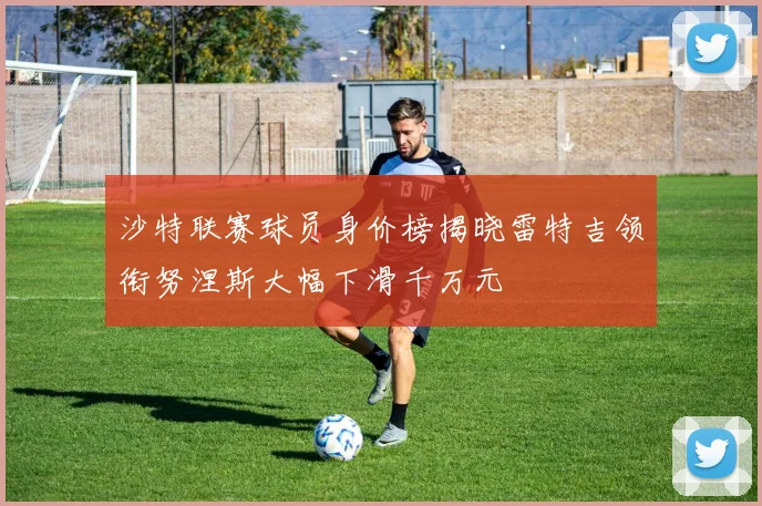 沙特联赛球员身价榜揭晓雷特吉领衔努涅斯大幅下滑千万元