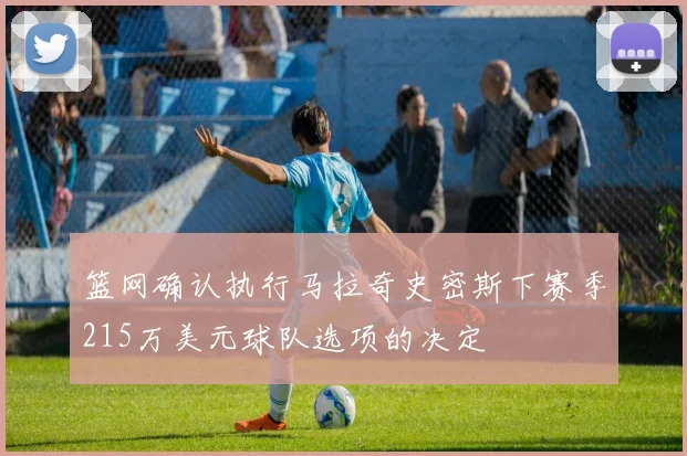 篮网确认执行马拉奇史密斯下赛季215万美元球队选项的决定