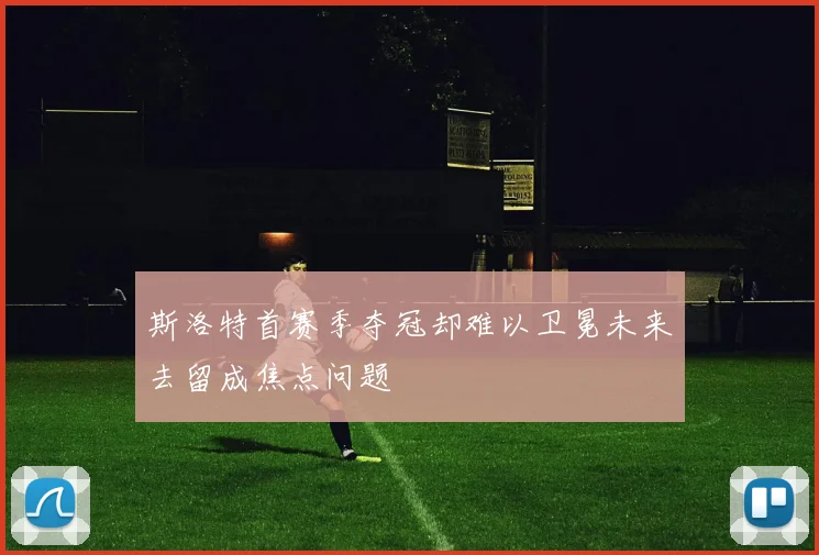 斯洛特首赛季夺冠却难以卫冕未来去留成焦点问题