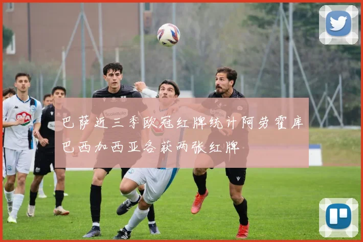 巴萨近三季欧冠红牌统计阿劳霍库巴西加西亚各获两张红牌