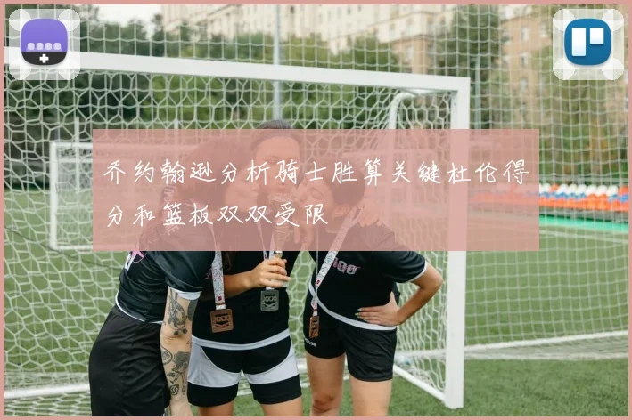 乔约翰逊分析骑士胜算关键杜伦得分和篮板双双受限