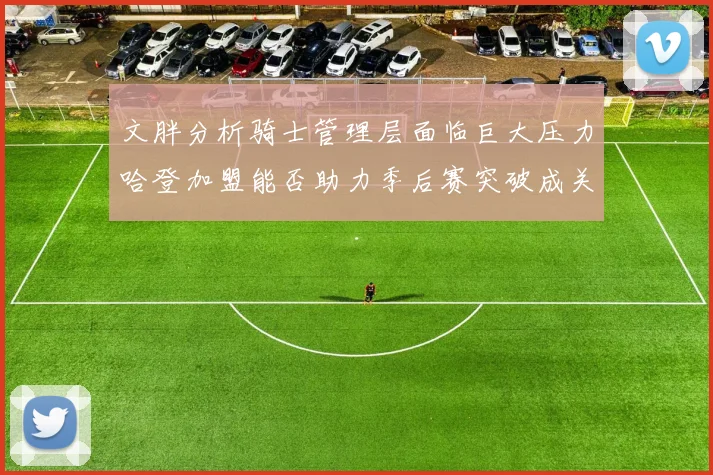 文胖分析骑士管理层面临巨大压力哈登加盟能否助力季后赛突破成关键