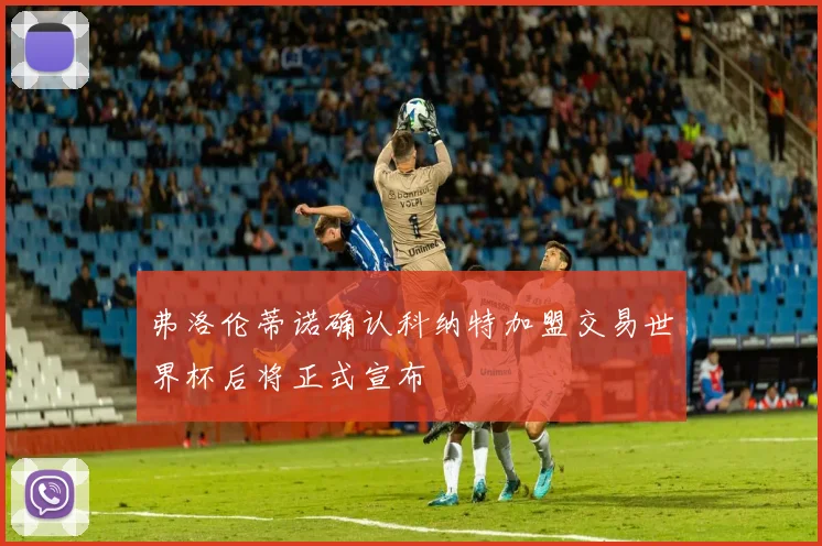 弗洛伦蒂诺确认科纳特加盟交易世界杯后将正式宣布